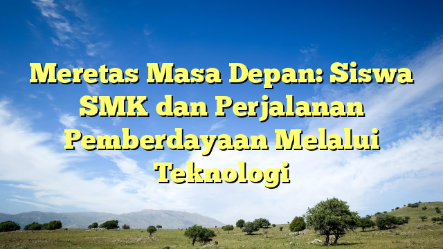 Meretas Masa Depan: Siswa SMK dan Perjalanan Pemberdayaan Melalui Teknologi