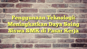 Penggunaan Teknologi: Meningkatkan Daya Saing Siswa SMK di Pasar Kerja