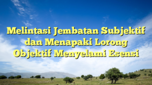 Melintasi Jembatan Subjektif dan Menapaki Lorong Objektif Menyelami Esensi