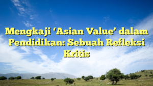 Mengkaji ‘Asian Value’ dalam Pendidikan: Sebuah Refleksi Kritis